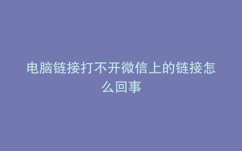 电脑链接打不开微信上的链接怎么回事