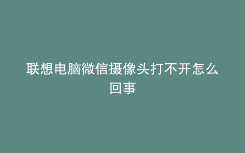 联想电脑微信摄像头打不开怎么回事