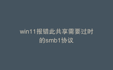 win11报错此共享需要过时的smb1协议