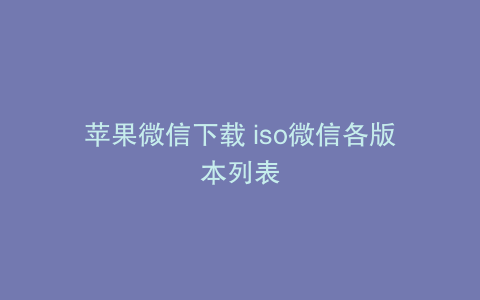 苹果微信下载 iso微信各版本列表