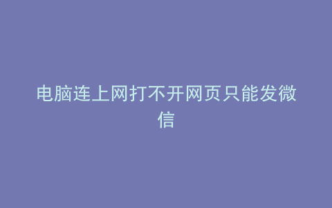 电脑连上网打不开网页只能发微信