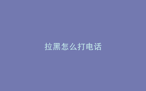 拉黑怎么打电话
