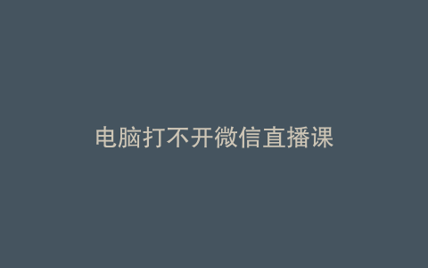 电脑打不开微信直播课