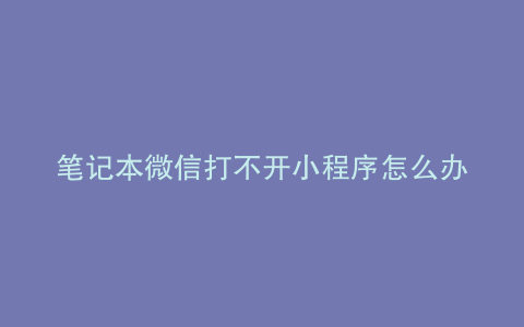 笔记本微信打不开小程序怎么办