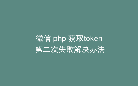 微信 php 获取token 第二次失败解决办法