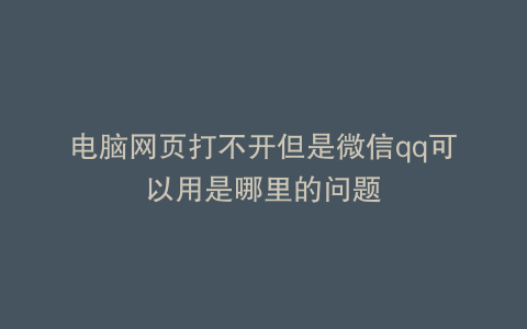 电脑网页打不开但是微信qq可以用是哪里的问题