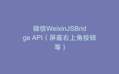 微信WeixinJSBridge API（屏蔽右上角按钮等）