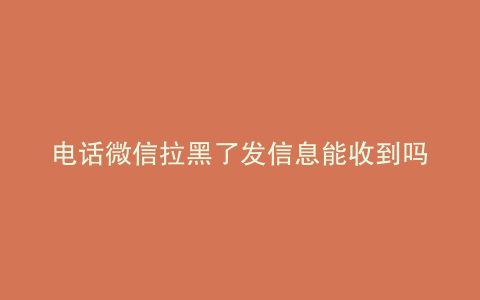 电话微信拉黑了发信息能收到吗