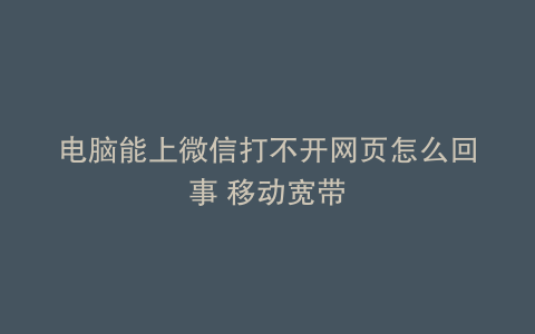 电脑能上微信打不开网页怎么回事 移动宽带
