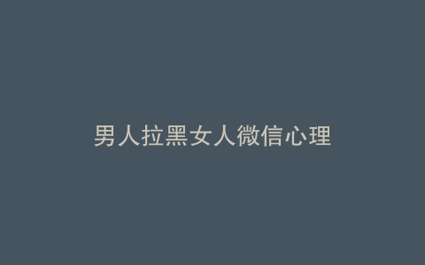 男人拉黑女人微信心理