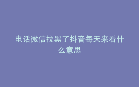 电话微信拉黑了抖音每天来看什么意思
