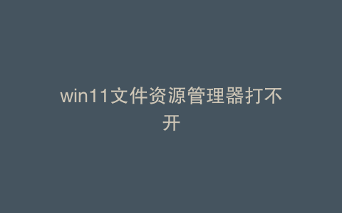 win11文件资源管理器打不开