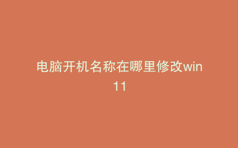 电脑开机名称在哪里修改win11