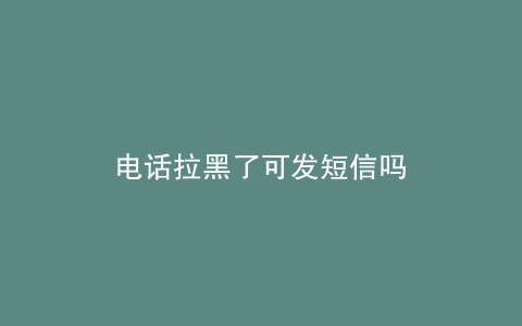 电话拉黑了可发短信吗