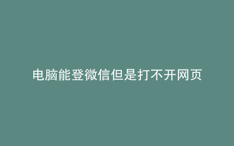 电脑能登微信但是打不开网页