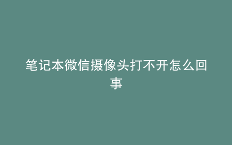 笔记本微信摄像头打不开怎么回事