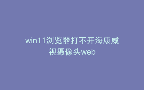win11浏览器打不开海康威视摄像头web