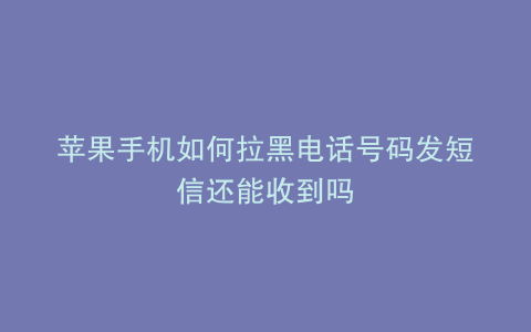 苹果手机如何拉黑电话号码发短信还能收到吗
