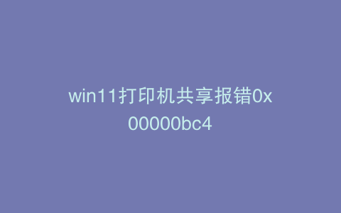 win11打印机共享报错0x00000bc4