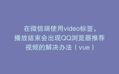 在微信端使用video标签,播放结束会出现QQ浏览器推荐视频的解决办法(vue)