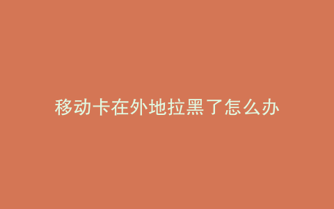 移动卡在外地拉黑了怎么办