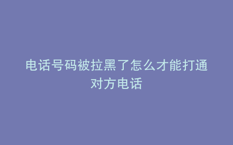 电话号码被拉黑了怎么才能打通对方电话