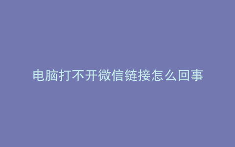 电脑打不开微信链接怎么回事