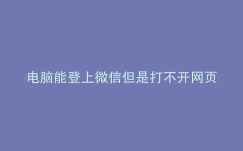 电脑能登上微信但是打不开网页