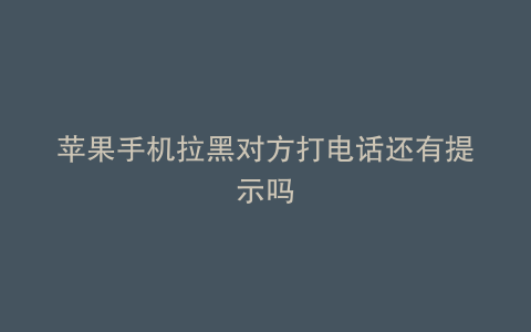 苹果手机拉黑对方打电话还有提示吗