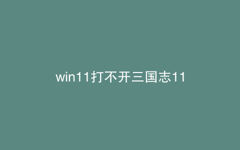 win11打不开三国志11
