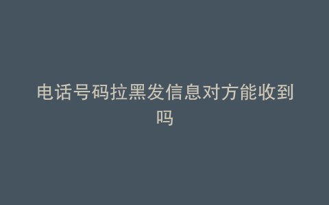 电话号码拉黑发信息对方能收到吗