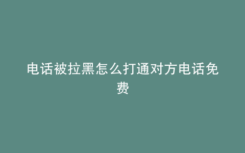 电话被拉黑怎么打通对方电话免费