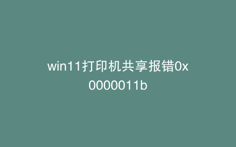 win11打印机共享报错0x0000011b