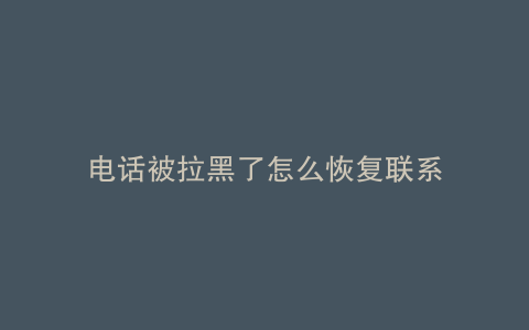 电话被拉黑了怎么恢复联系