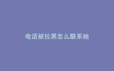 电话被拉黑怎么联系她