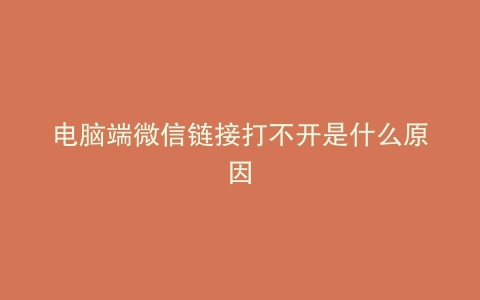 电脑端微信链接打不开是什么原因