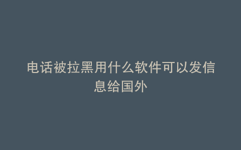 电话被拉黑用什么软件可以发信息给国外