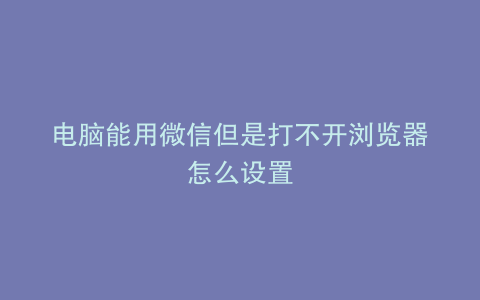 电脑能用微信但是打不开浏览器怎么设置