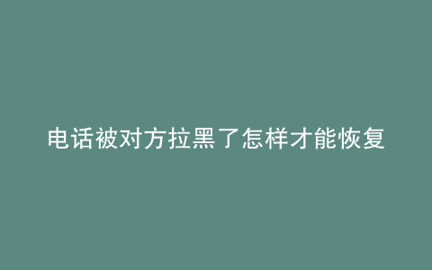 电话被对方拉黑了怎样才能恢复