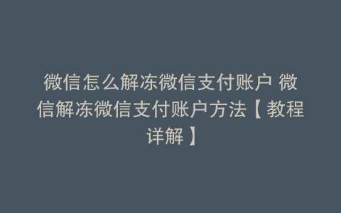 微信怎么解冻微信支付账户 微信解冻微信支付账户方法【教程详解】