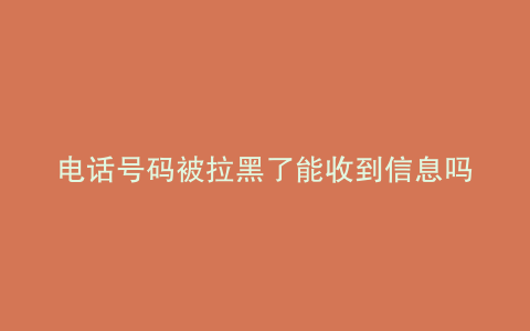 电话号码被拉黑了能收到信息吗