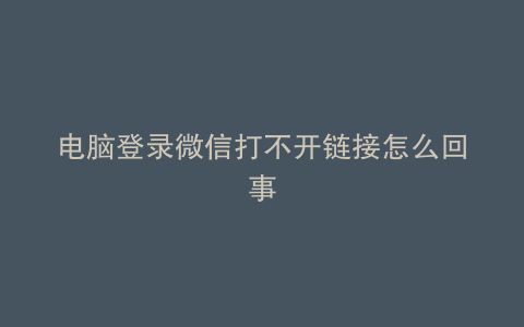 电脑登录微信打不开链接怎么回事