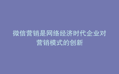 微信营销是网络经济时代企业对营销模式的创新
