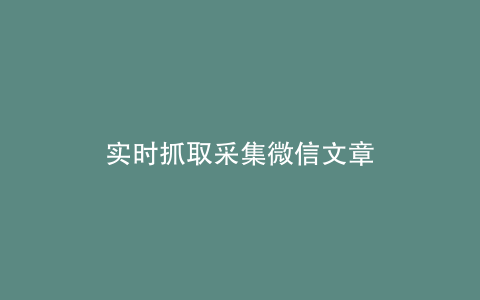 实时抓取采集微信文章