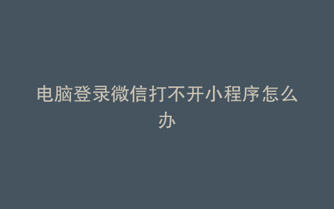 电脑登录微信打不开小程序怎么办