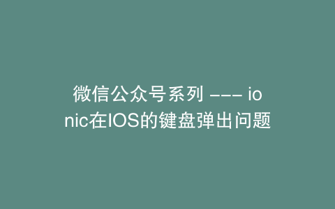 微信公众号系列 — ionic在IOS的键盘弹出问题