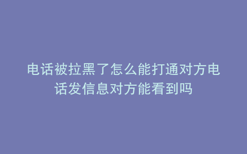 电话被拉黑了怎么能打通对方电话发信息对方能看到吗