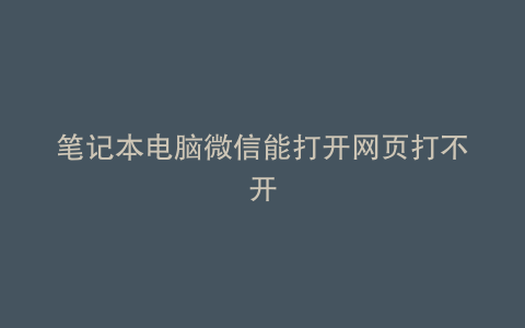笔记本电脑微信能打开网页打不开