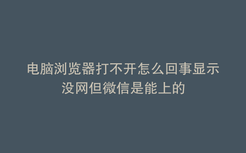 电脑浏览器打不开怎么回事显示没网但微信是能上的