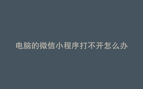 电脑的微信小程序打不开怎么办